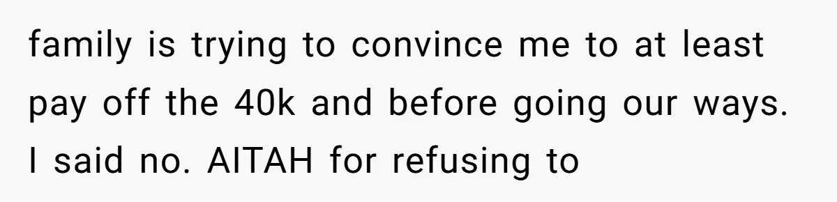 family is trying to convince me to at least pay off the 40k and before going our ways. I said no. AITAH for refusing to