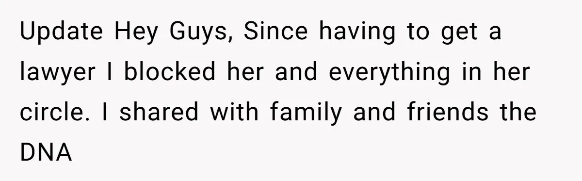 Update Hey Guys, Since having to get a lawyer I blocked her and everything in her circle. I shared with family and friends the DNA