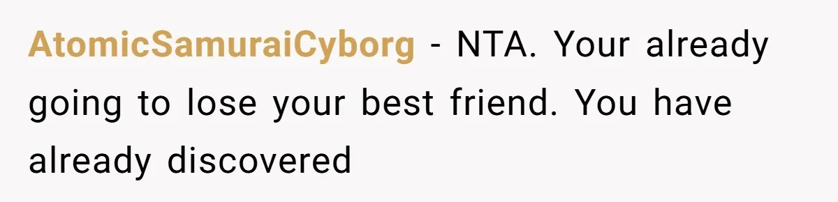 AtomicSamuraiCyborg − NTA. Your already going to lose your best friend. You have already discovered