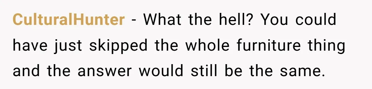 CulturalHunter − What the hell? You could have just skipped the whole furniture thing and the answer would still be the same.