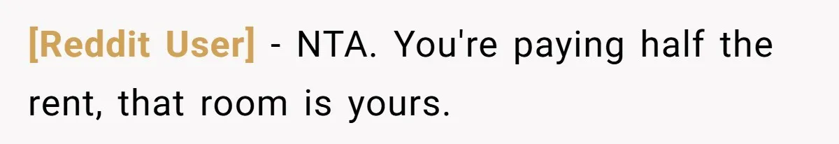 [Reddit User] − NTA. You're paying half the rent, that room is yours.