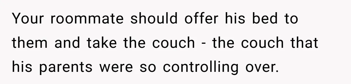 Your roommate should offer his bed to them and take the couch - the couch that his parents were so controlling over.