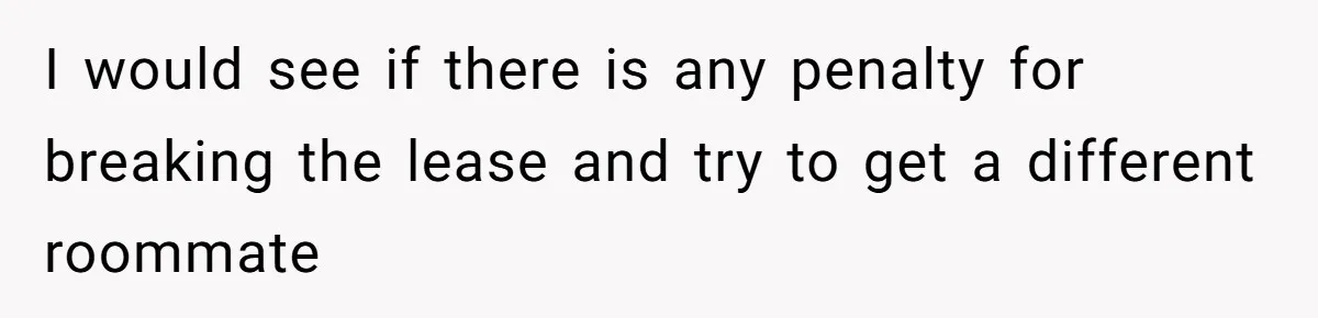 I would see if there is any penalty for breaking the lease and try to get a different roommate