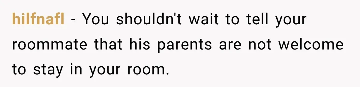 hilfnafl − You shouldn't wait to tell your roommate that his parents are not welcome to stay in your room.