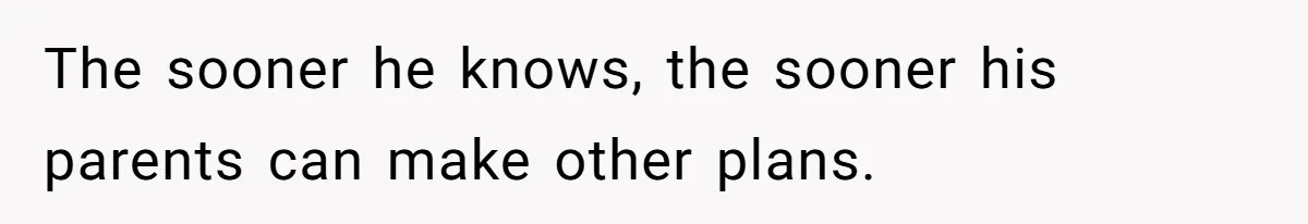 The sooner he knows, the sooner his parents can make other plans.