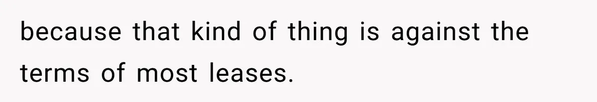 because that kind of thing is against the terms of most leases.