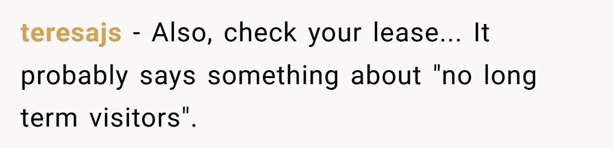 teresajs − Also, check your lease... It probably says something about "no long term visitors".