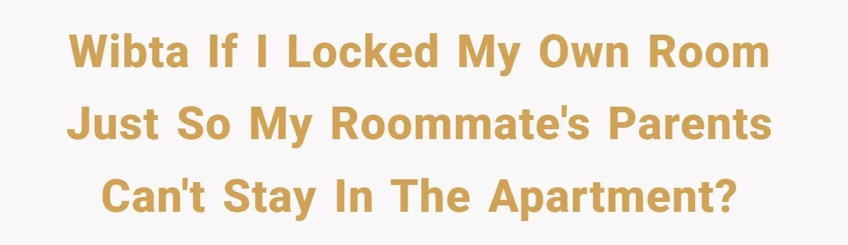 WIBTA If I locked my own room just so my roommate's parents can't stay in the apartment?