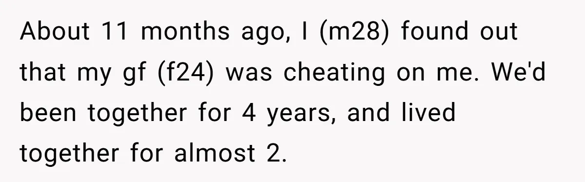 About 11 months ago, I (m28) found out that my gf (f24) was cheating on me. We'd been together for 4 years, and lived together for almost 2.