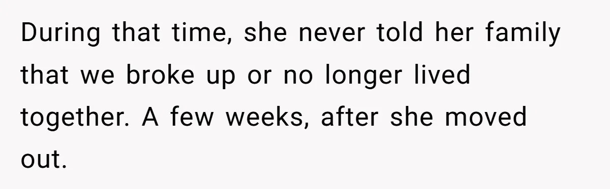 During that time, she never told her family that we broke up or no longer lived together. A few weeks, after she moved out.