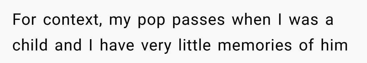 For context, my pop passes when I was a child and I have very little memories of him
