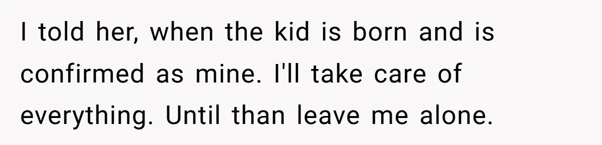 I told her, when the kid is born and is confirmed as mine. I'll take care of everything. Until than leave me alone.
