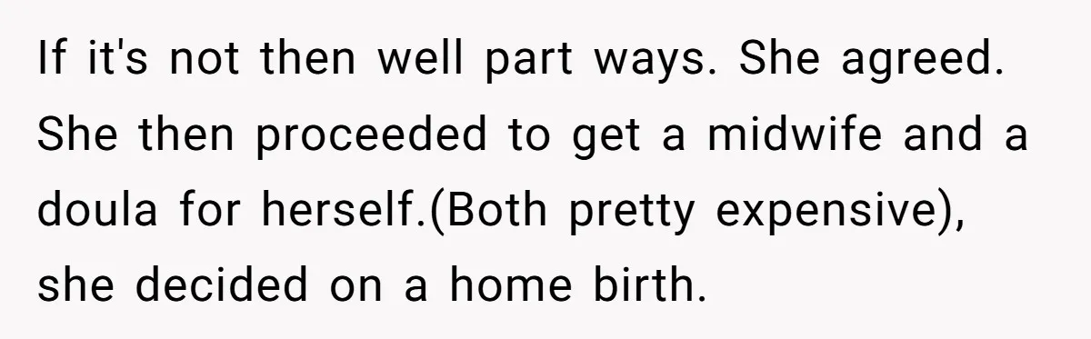 If it's not then well part ways. She agreed. She then proceeded to get a midwife and a doula for herself.(Both pretty expensive), she decided on a home birth.