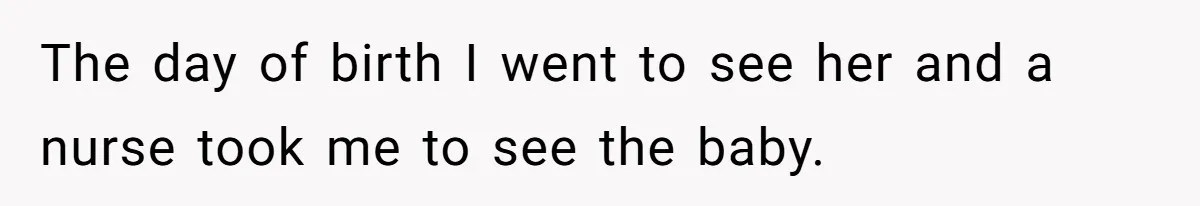 The day of birth I went to see her and a nurse took me to see the baby.