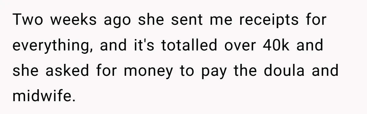 Two weeks ago she sent me receipts for everything, and it's totalled over 40k and she asked for money to pay the doula and midwife.