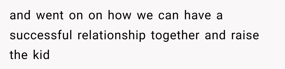 and went on on how we can have a successful relationship together and raise the kid