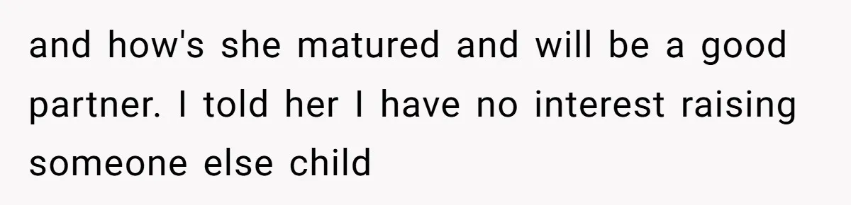 and how's she matured and will be a good partner. I told her I have no interest raising someone else child