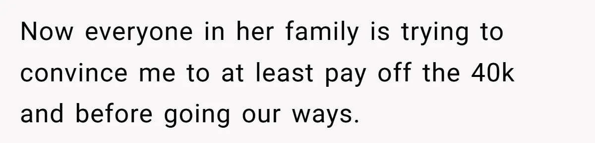 Now everyone in her family is trying to convince me to at least pay off the 40k and before going our ways.