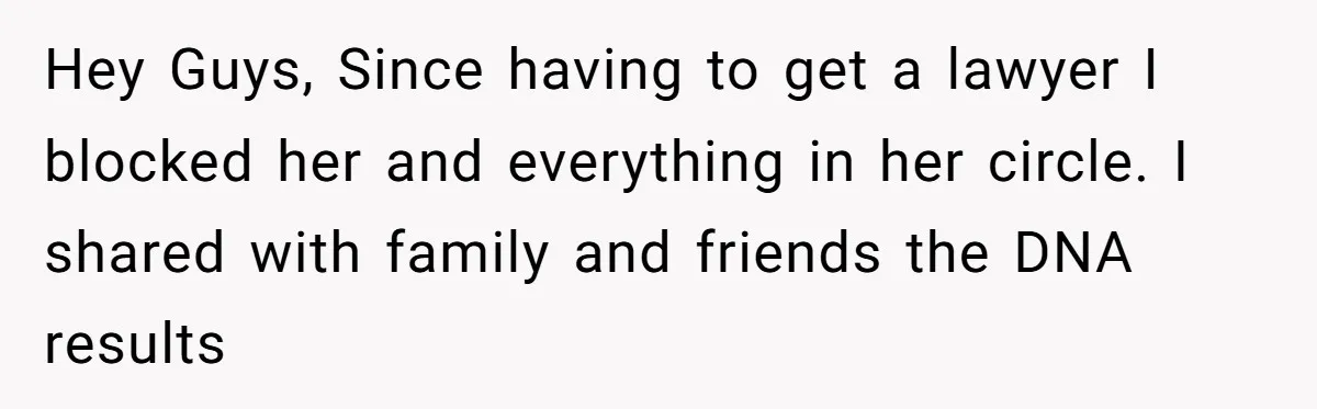 Hey Guys, Since having to get a lawyer I blocked her and everything in her circle. I shared with family and friends the DNA results