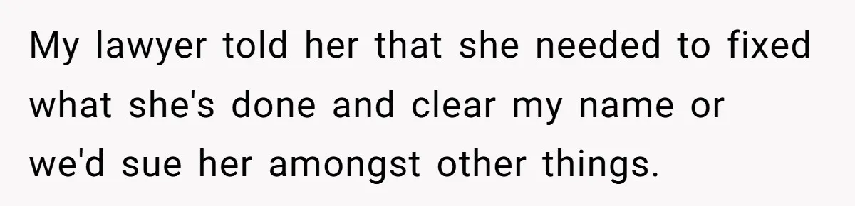 My lawyer told her that she needed to fixed what she's done and clear my name or we'd sue her amongst other things.