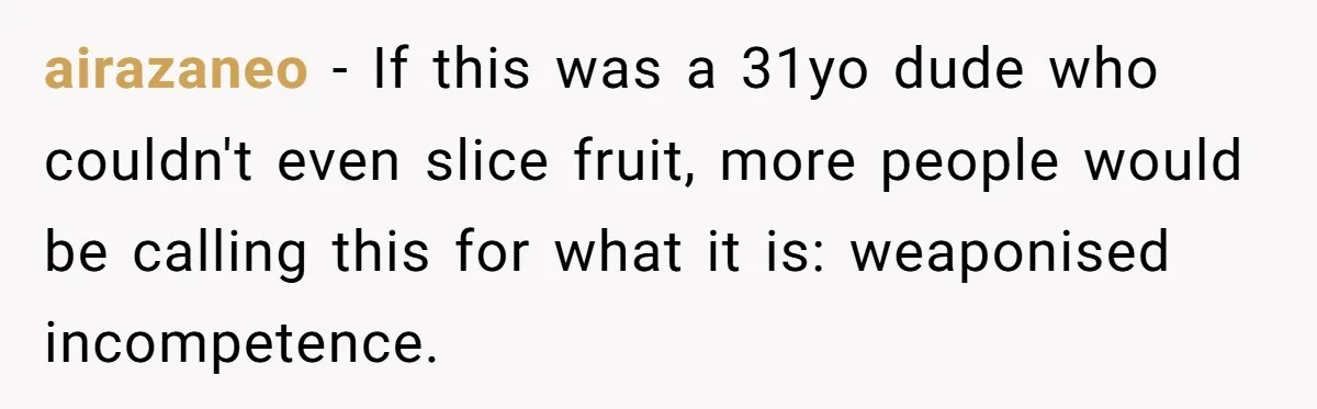 airazaneo − If this was a 31yo dude who couldn't even slice fruit, more people would be calling this for what it is: weaponised incompetence.