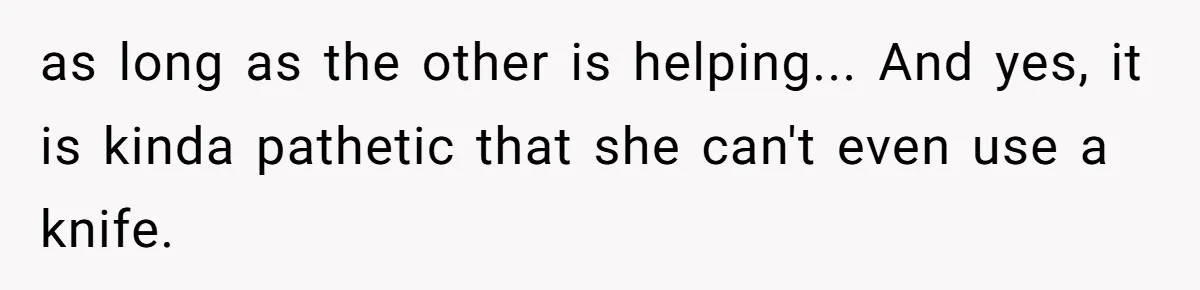 as long as the other is helping... And yes, it is kinda pathetic that she can't even use a knife.