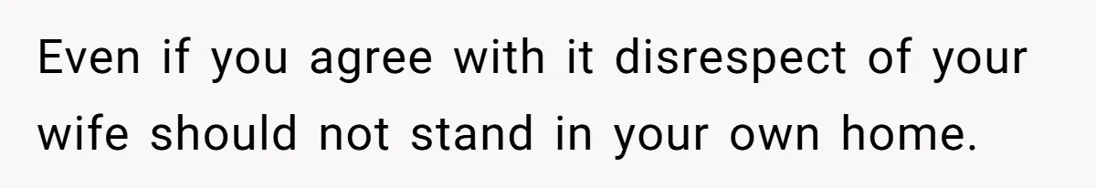 Even if you agree with it disrespect of your wife should not stand in your own home.