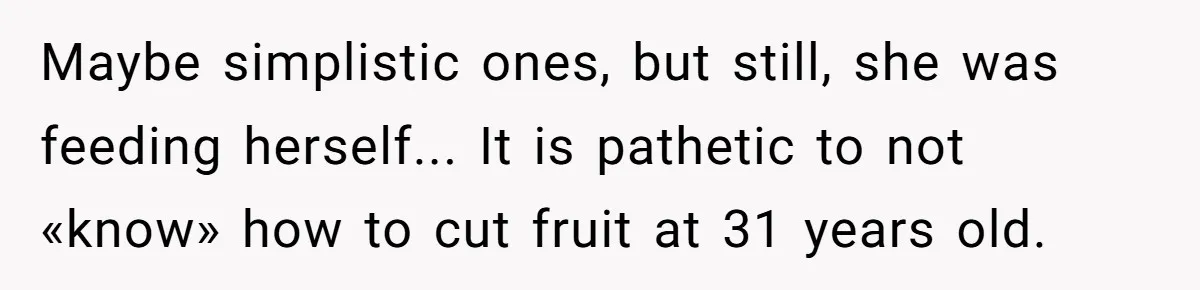 Maybe simplistic ones, but still, she was feeding herself... It is pathetic to not «know» how to cut fruit at 31 years old.