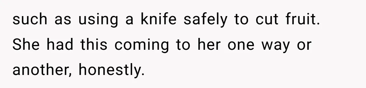 such as using a knife safely to cut fruit. She had this coming to her one way or another, honestly.