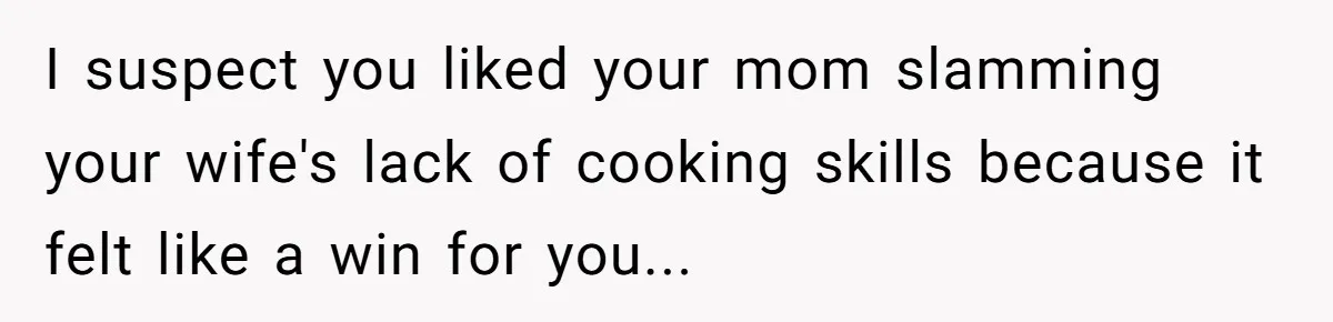 I suspect you liked your mom slamming your wife's lack of cooking skills because it felt like a win for you...