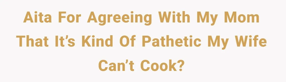 AITA for agreeing with my mom that it’s kind of pathetic my wife can’t cook?
