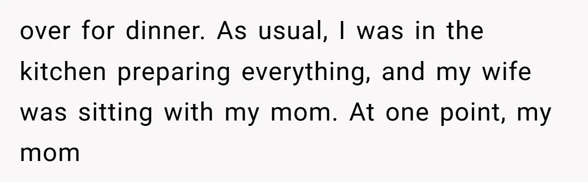 over for dinner. As usual, I was in the kitchen preparing everything, and my wife was sitting with my mom. At one point, my mom