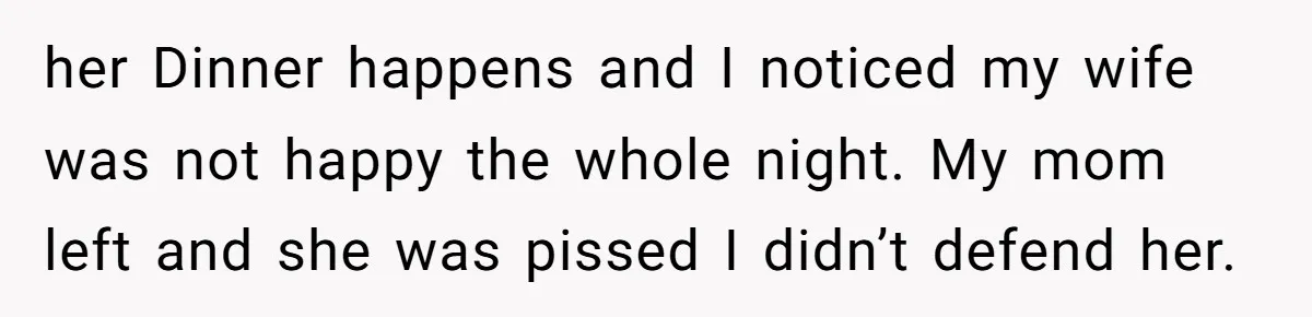 her Dinner happens and I noticed my wife was not happy the whole night. My mom left and she was pissed I didn’t defend her.