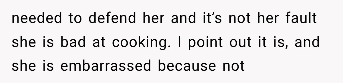 needed to defend her and it’s not her fault she is bad at cooking. I point out it is, and she is embarrassed because not