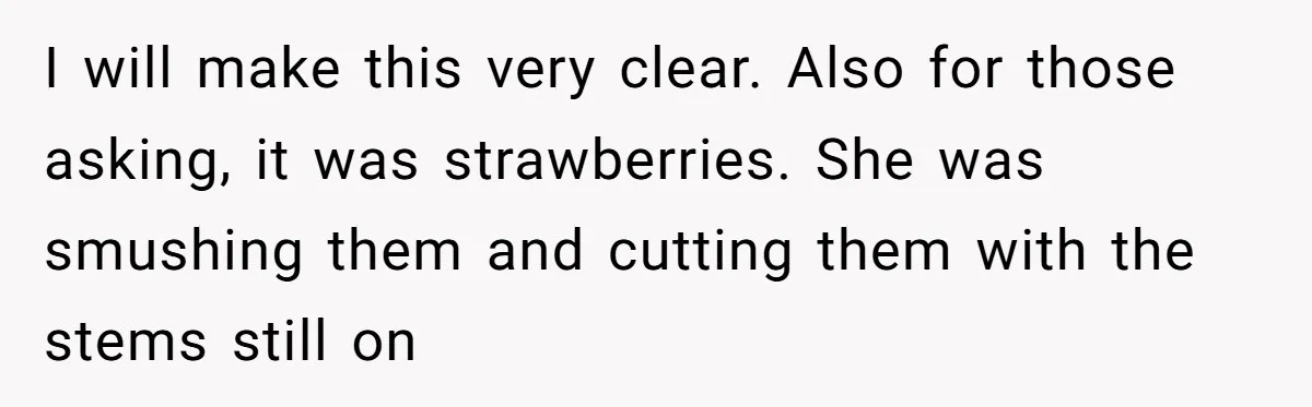 I will make this very clear. Also for those asking, it was strawberries. She was smushing them and cutting them with the stems still on