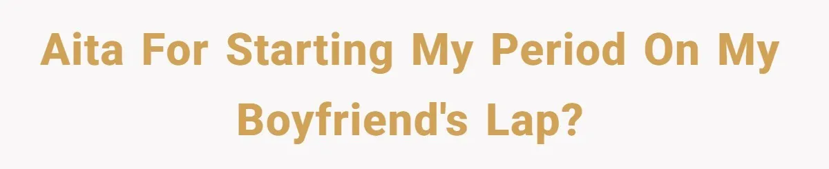 AITA for starting my period on my boyfriend's lap?