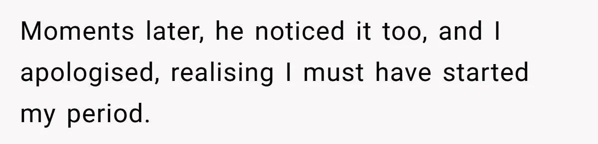 Moments later, he noticed it too, and I apologised, realising I must have started my period.