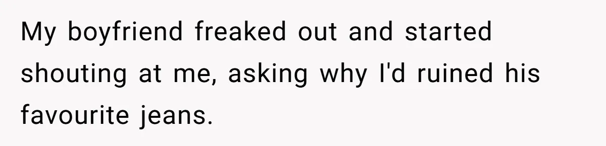 My boyfriend freaked out and started shouting at me, asking why I'd ruined his favourite jeans.