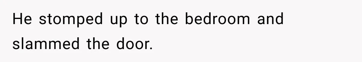 He stomped up to the bedroom and slammed the door.