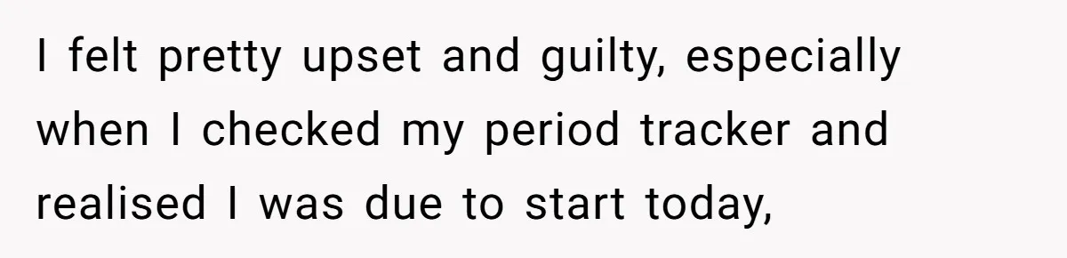 I felt pretty upset and guilty, especially when I checked my period tracker and realised I was due to start today,
