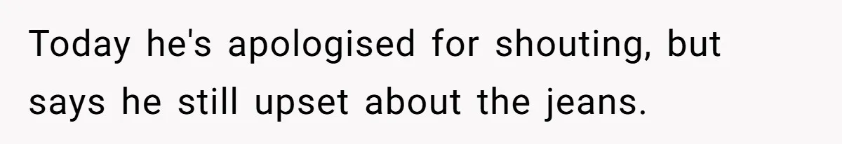 Today he's apologised for shouting, but says he still upset about the jeans.
