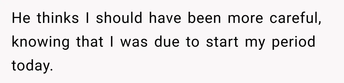 He thinks I should have been more careful, knowing that I was due to start my period today.