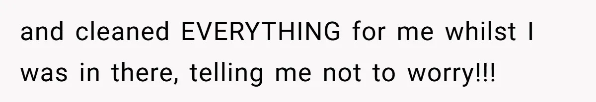 and cleaned EVERYTHING for me whilst I was in there, telling me not to worry!!!