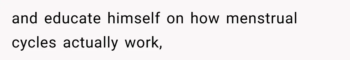 and educate himself on how menstrual cycles actually work,