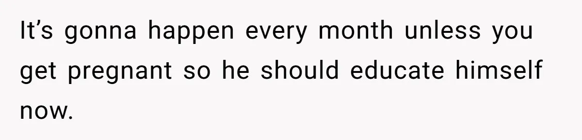 It’s gonna happen every month unless you get pregnant so he should educate himself now.