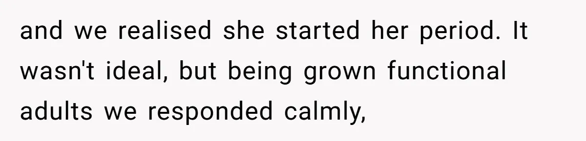 and we realised she started her period. It wasn't ideal, but being grown functional adults we responded calmly,