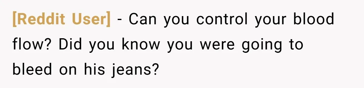 [Reddit User] − Can you control your blood flow? Did you know you were going to bleed on his jeans?
