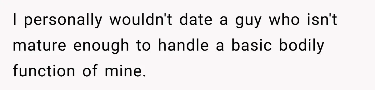 I personally wouldn't date a guy who isn't mature enough to handle a basic bodily function of mine.