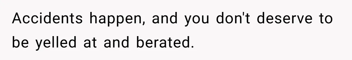 Accidents happen, and you don't deserve to be yelled at and berated.