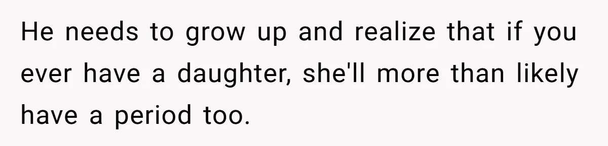 He needs to grow up and realize that if you ever have a daughter, she'll more than likely have a period too.